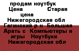 продам ноутбук HP › Цена ­ 15 000 › Старая цена ­ 20 900 - Нижегородская обл., Гагинский р-н, Большая Арать с. Компьютеры и игры » Ноутбуки   . Нижегородская обл.